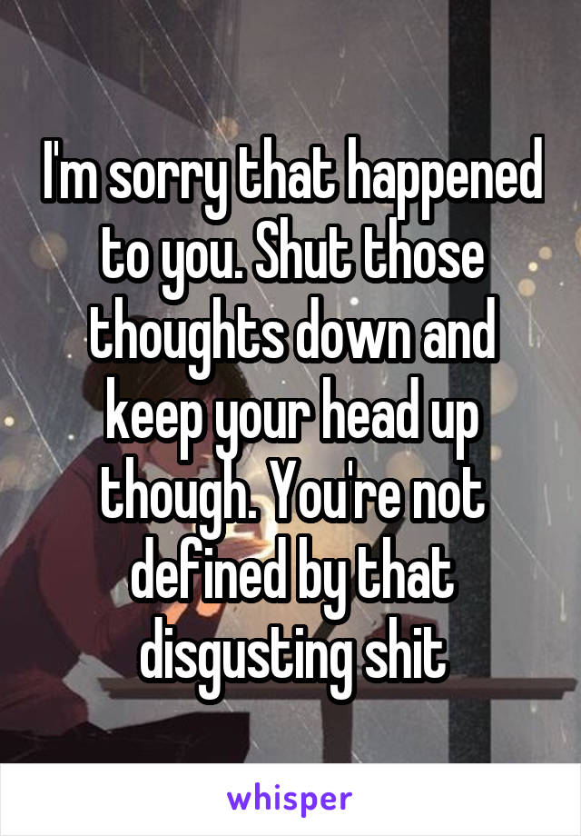 I'm sorry that happened to you. Shut those thoughts down and keep your head up though. You're not defined by that disgusting shit