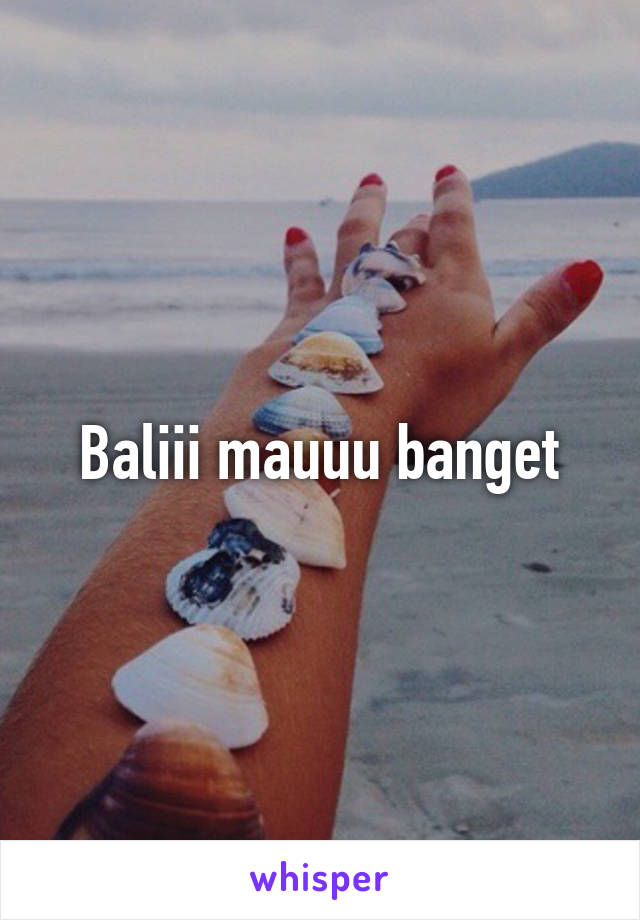 Baliii mauuu banget