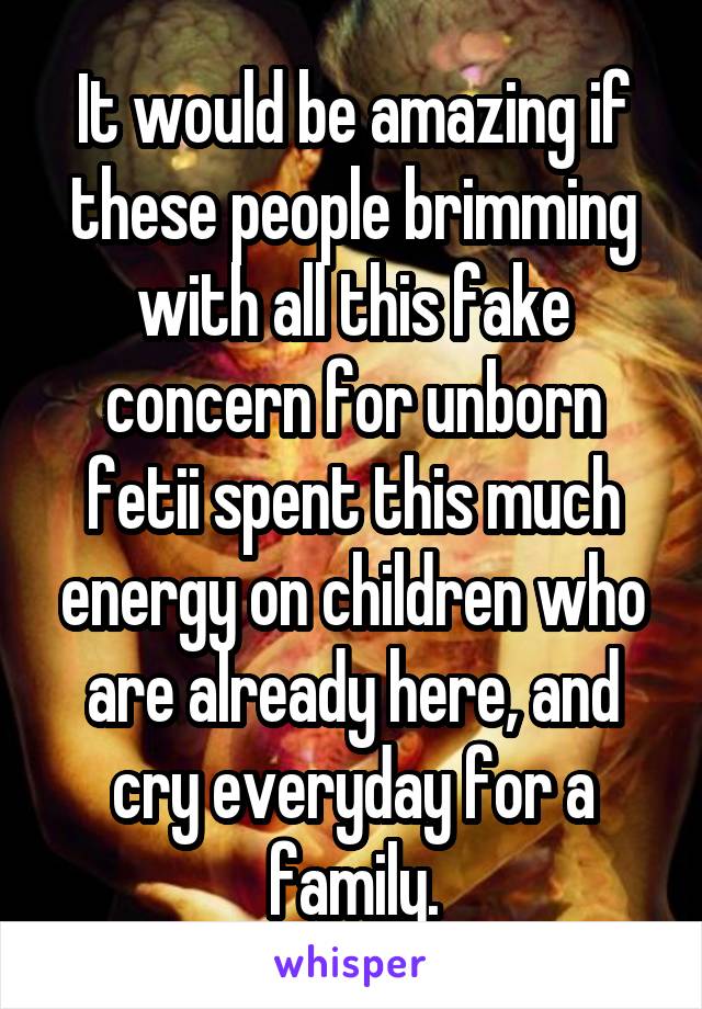 It would be amazing if these people brimming with all this fake concern for unborn fetii spent this much energy on children who are already here, and cry everyday for a family.