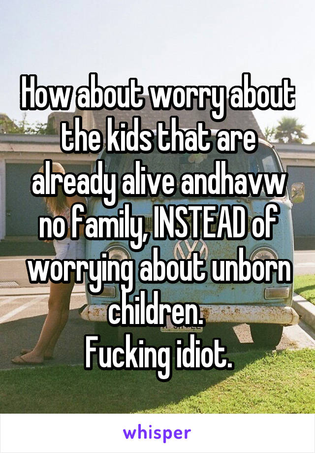 How about worry about the kids that are already alive andhavw no family, INSTEAD of worrying about unborn children. 
Fucking idiot.