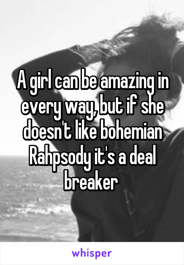 A girl can be amazing in every way, but if she doesn't like bohemian Rahpsody it's a deal breaker 