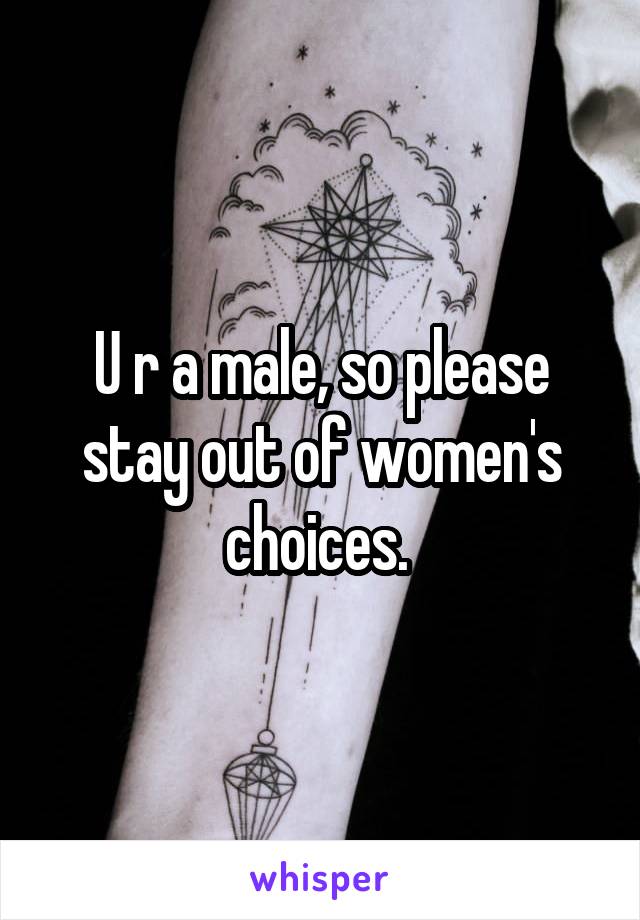 U r a male, so please stay out of women's choices. 