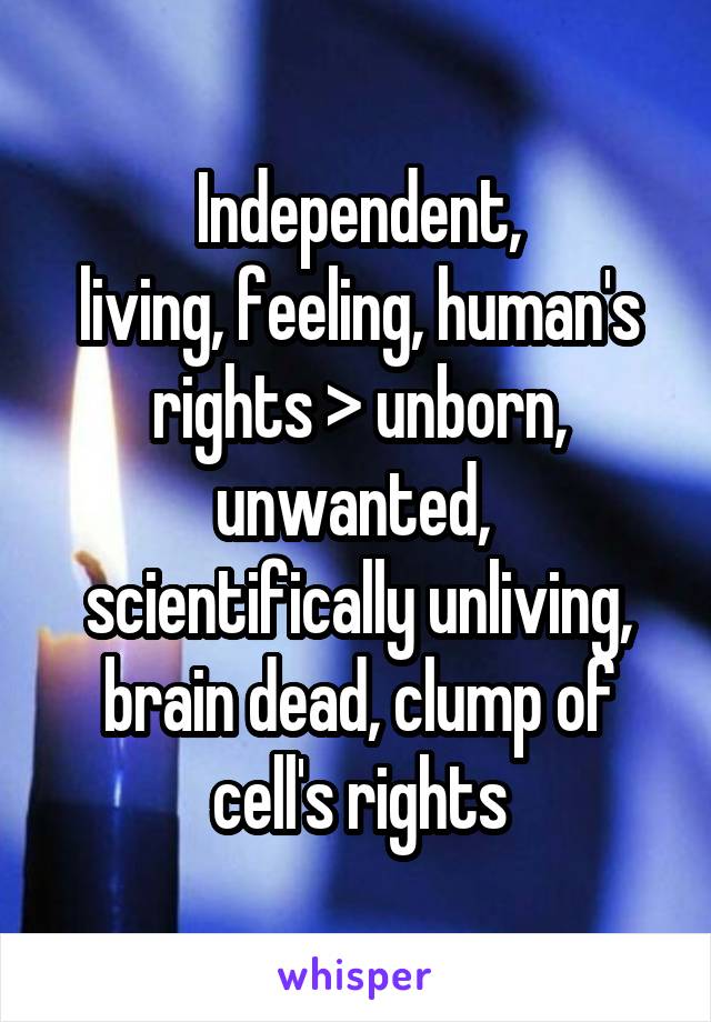 Independent,
living, feeling, human's rights > unborn, unwanted,  scientifically unliving, brain dead, clump of cell's rights