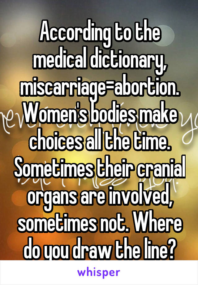 According to the medical dictionary, miscarriage=abortion. Women's bodies make choices all the time. Sometimes their cranial organs are involved, sometimes not. Where do you draw the line?