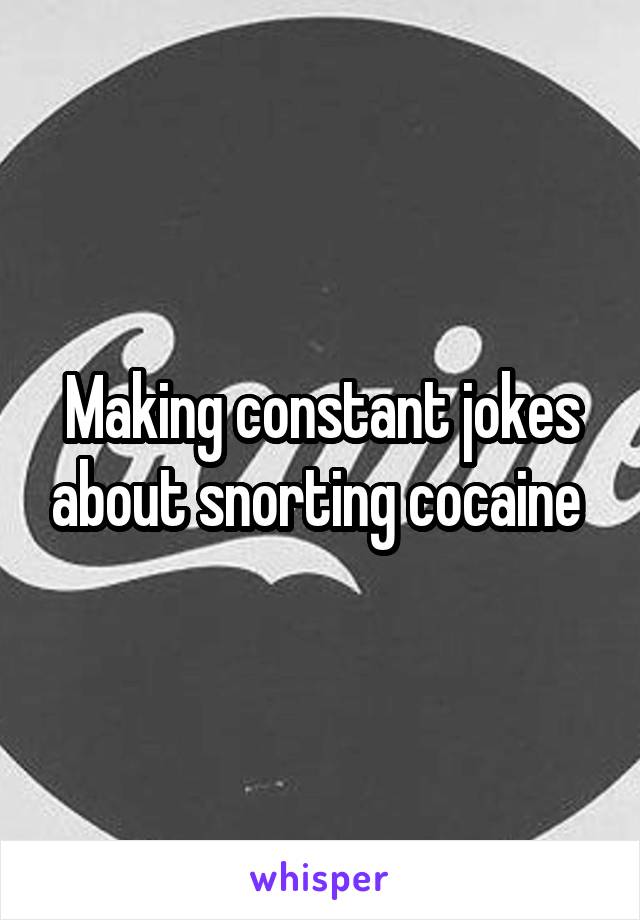 Making constant jokes about snorting cocaine 