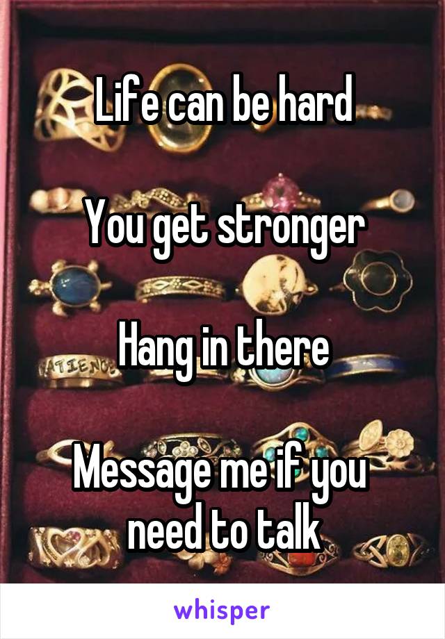 Life can be hard

You get stronger

Hang in there

Message me if you 
need to talk