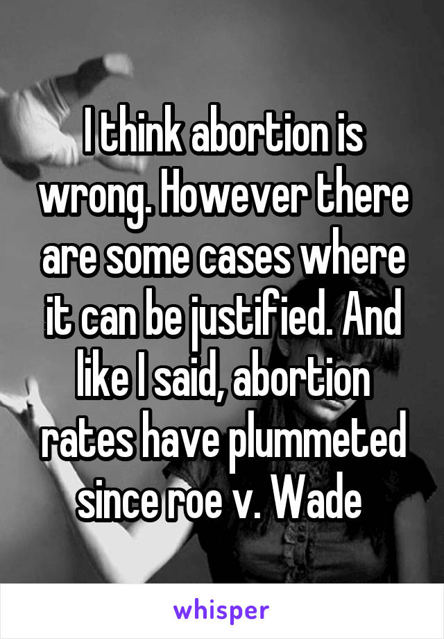 I think abortion is wrong. However there are some cases where it can be justified. And like I said, abortion rates have plummeted since roe v. Wade 