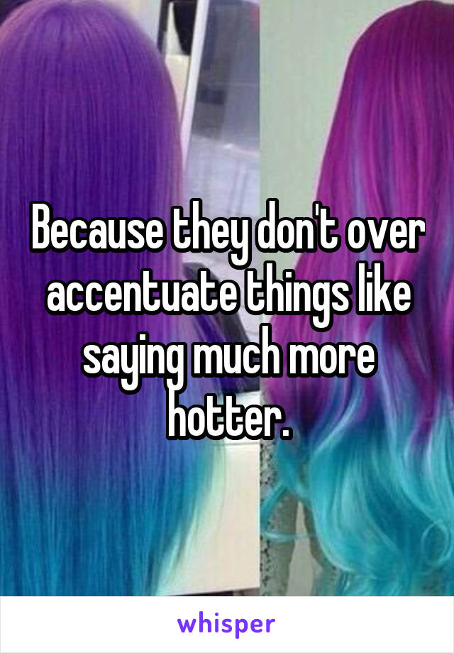 Because they don't over accentuate things like saying much more hotter.