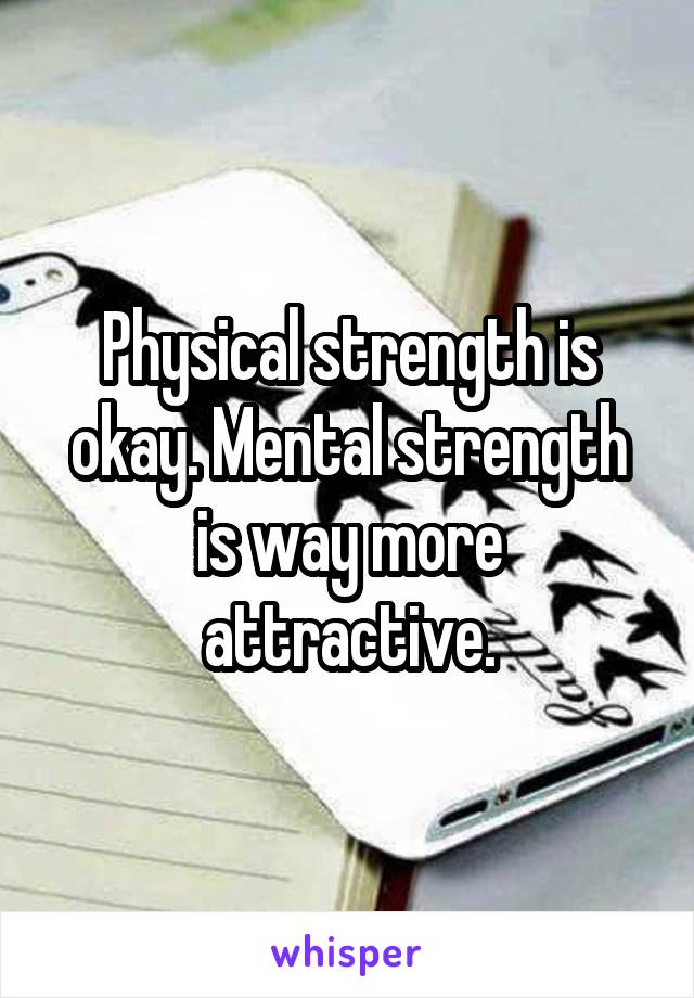 Physical strength is okay. Mental strength is way more attractive.