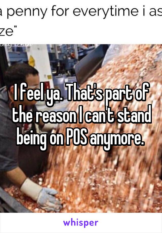 I feel ya. That's part of the reason I can't stand being on POS anymore. 