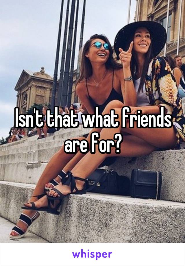 Isn't that what friends are for?