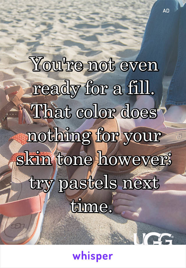 You're not even ready for a fill. That color does nothing for your skin tone however; try pastels next time. 