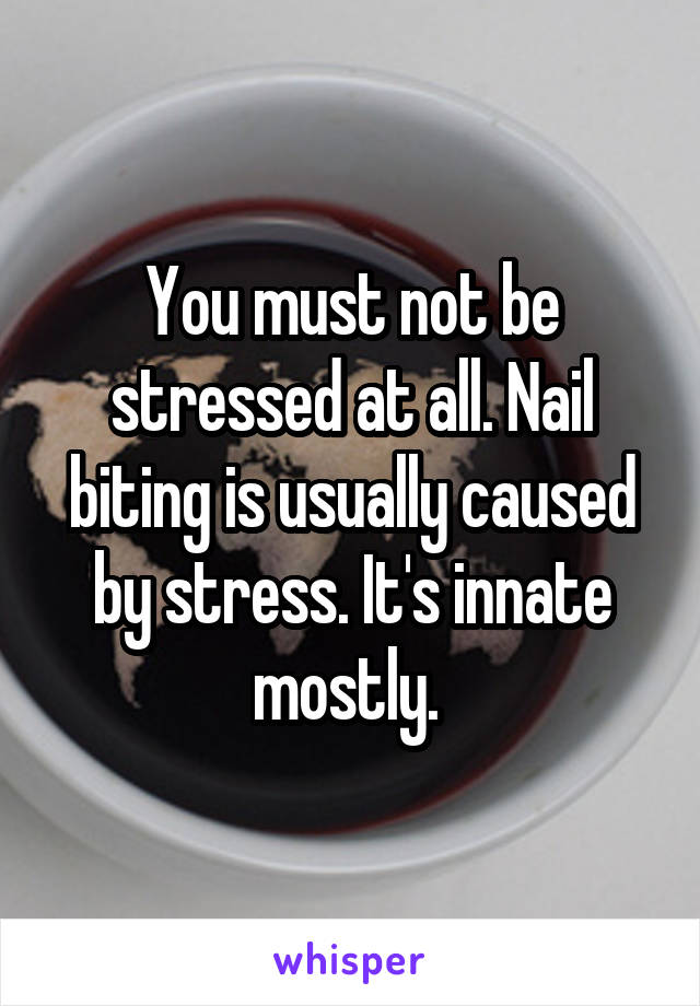 You must not be stressed at all. Nail biting is usually caused by stress. It's innate mostly. 