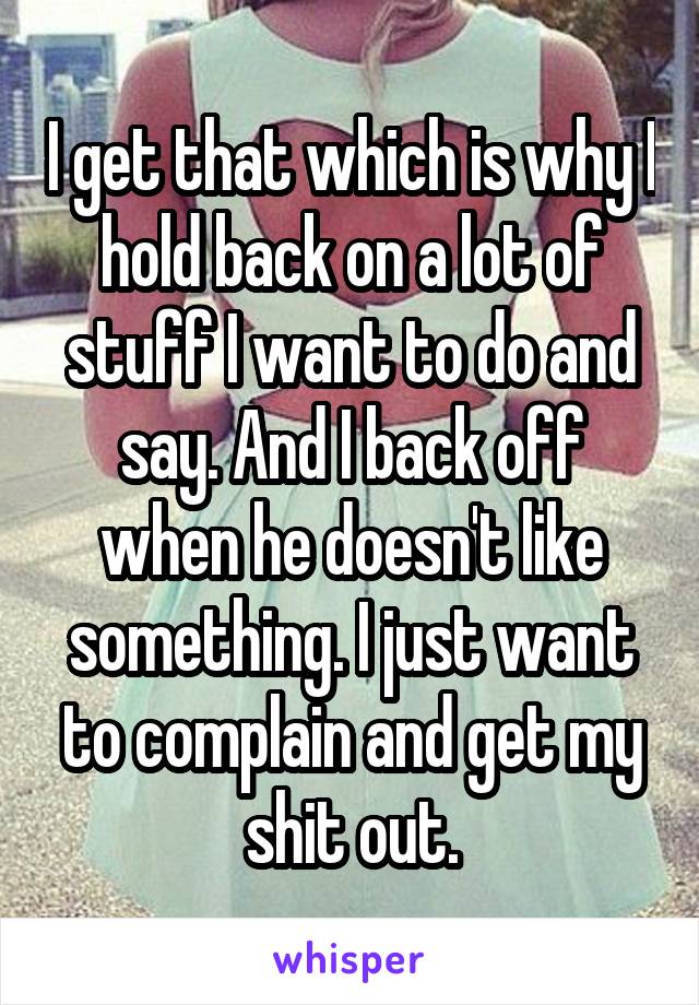 I get that which is why I hold back on a lot of stuff I want to do and say. And I back off when he doesn't like something. I just want to complain and get my shit out.