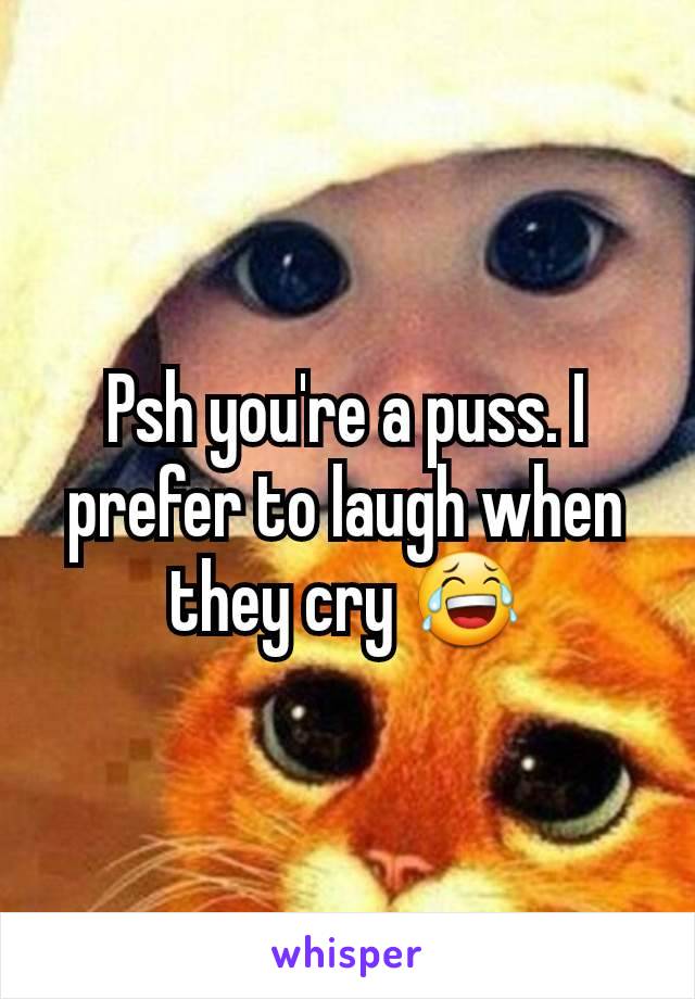 Psh you're a puss. I prefer to laugh when they cry 😂