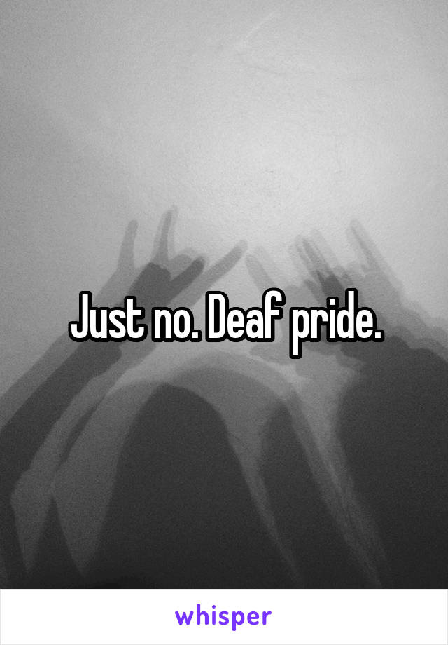 Just no. Deaf pride.