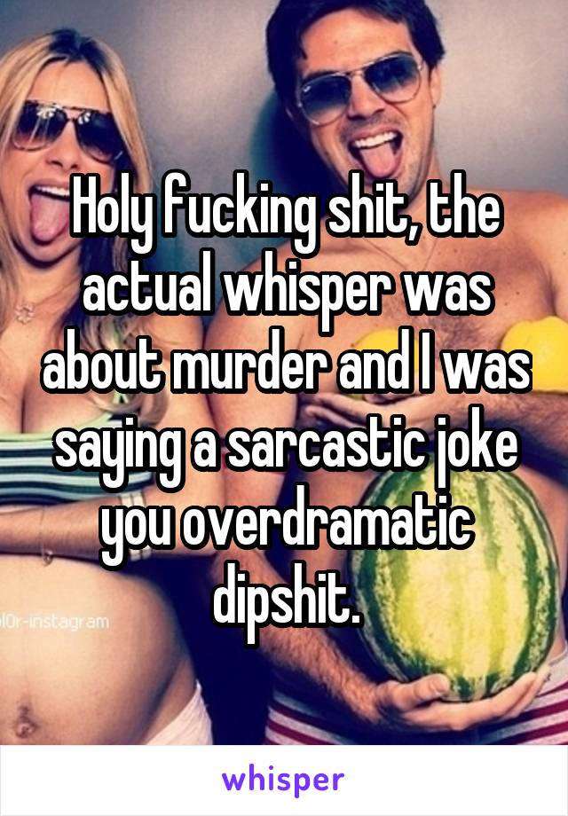 Holy fucking shit, the actual whisper was about murder and I was saying a sarcastic joke you overdramatic dipshit.