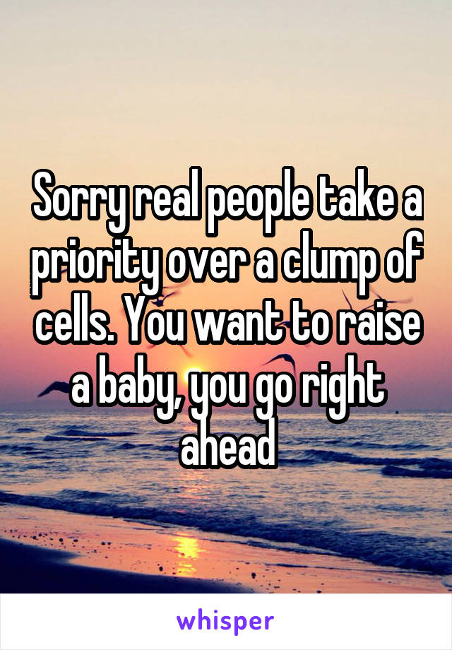 Sorry real people take a priority over a clump of cells. You want to raise a baby, you go right ahead