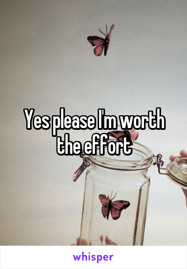 Yes please I'm worth the effort