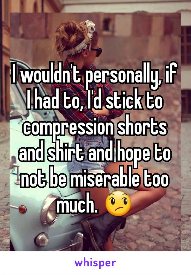 I wouldn't personally, if I had to, I'd stick to compression shorts and shirt and hope to not be miserable too much. 😞