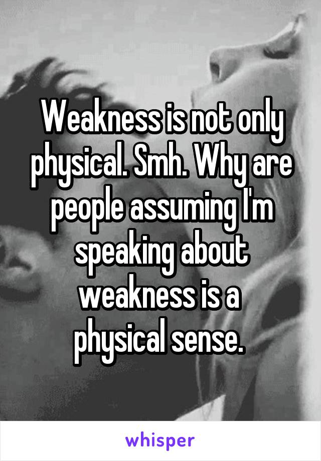 Weakness is not only physical. Smh. Why are people assuming I'm speaking about weakness is a 
physical sense. 