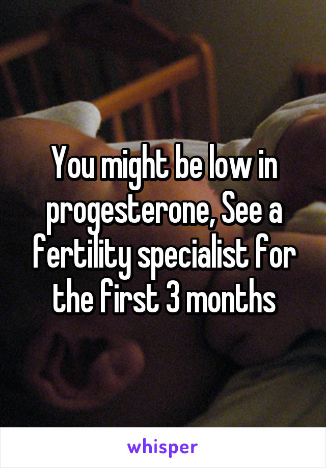 You might be low in progesterone, See a fertility specialist for the first 3 months