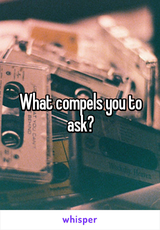 What compels you to ask?