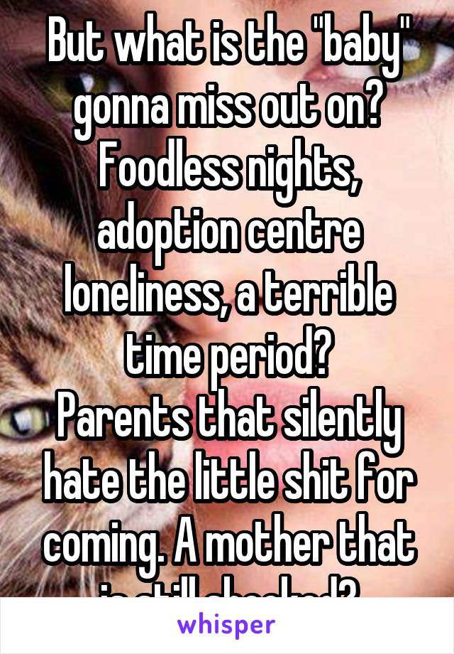 But what is the "baby" gonna miss out on?
Foodless nights, adoption centre loneliness, a terrible time period?
Parents that silently hate the little shit for coming. A mother that is still shocked?