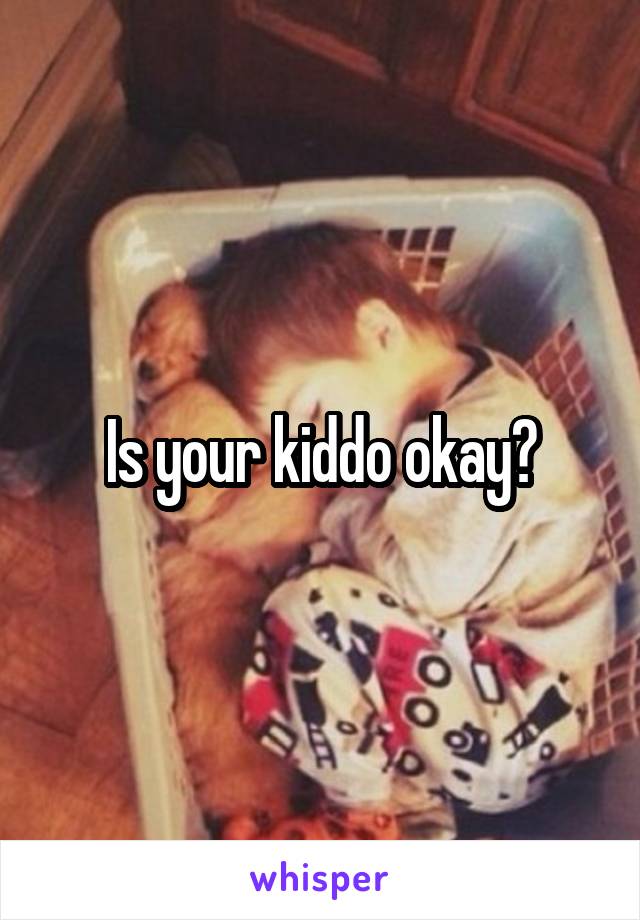 Is your kiddo okay?