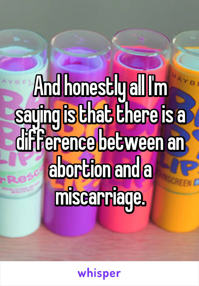 And honestly all I'm saying is that there is a difference between an abortion and a miscarriage.