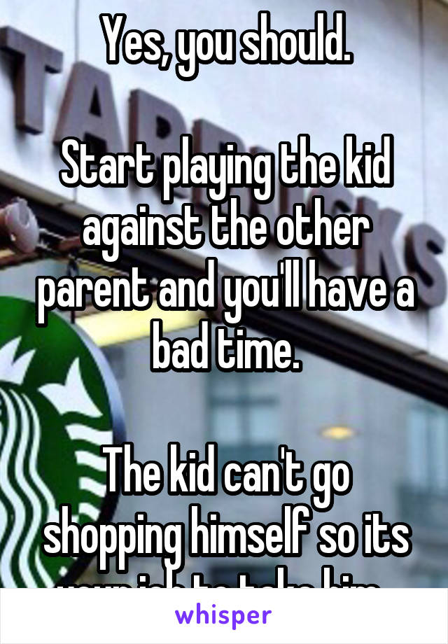 Yes, you should.

Start playing the kid against the other parent and you'll have a bad time.

The kid can't go shopping himself so its your job to take him. 