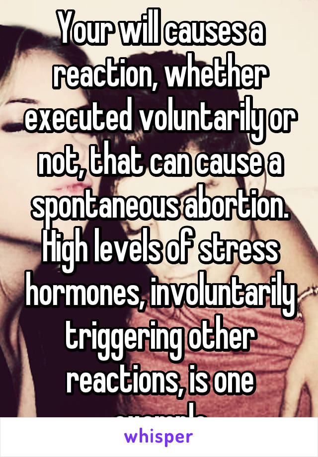 Your will causes a reaction, whether executed voluntarily or not, that can cause a spontaneous abortion. High levels of stress hormones, involuntarily triggering other reactions, is one example