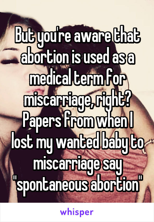 But you're aware that abortion is used as a medical term for miscarriage, right? Papers from when I lost my wanted baby to miscarriage say "spontaneous abortion"