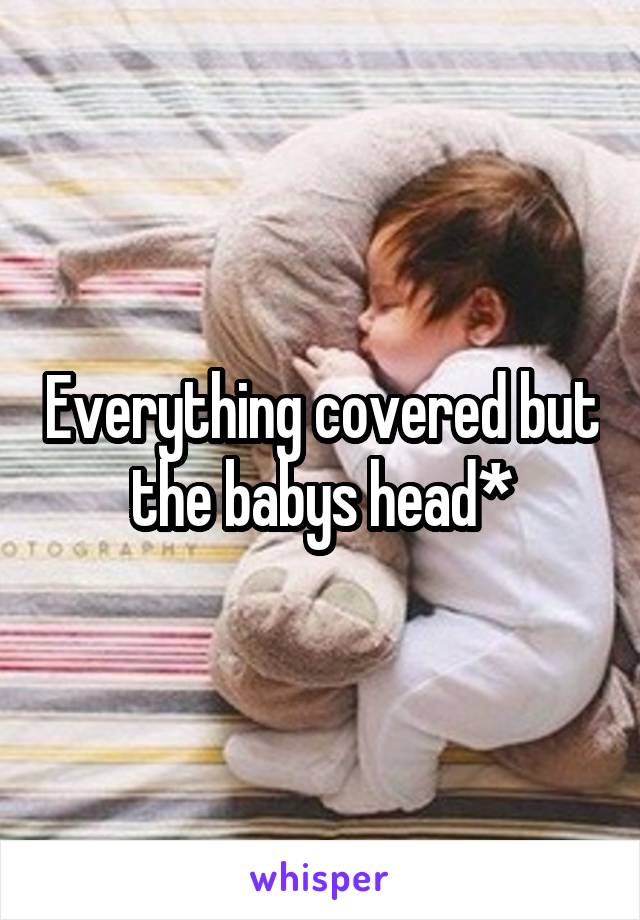 Everything covered but the babys head*