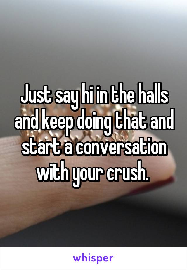 Just say hi in the halls and keep doing that and start a conversation with your crush. 