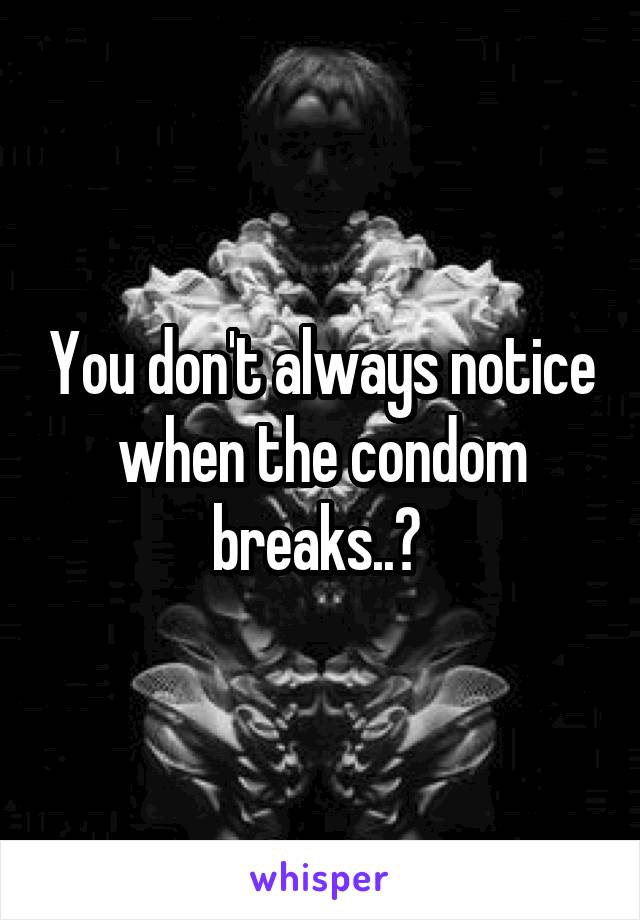 You don't always notice when the condom breaks..? 