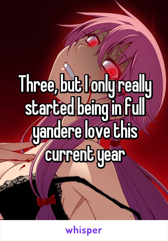 Three, but I only really started being in full yandere love this current year