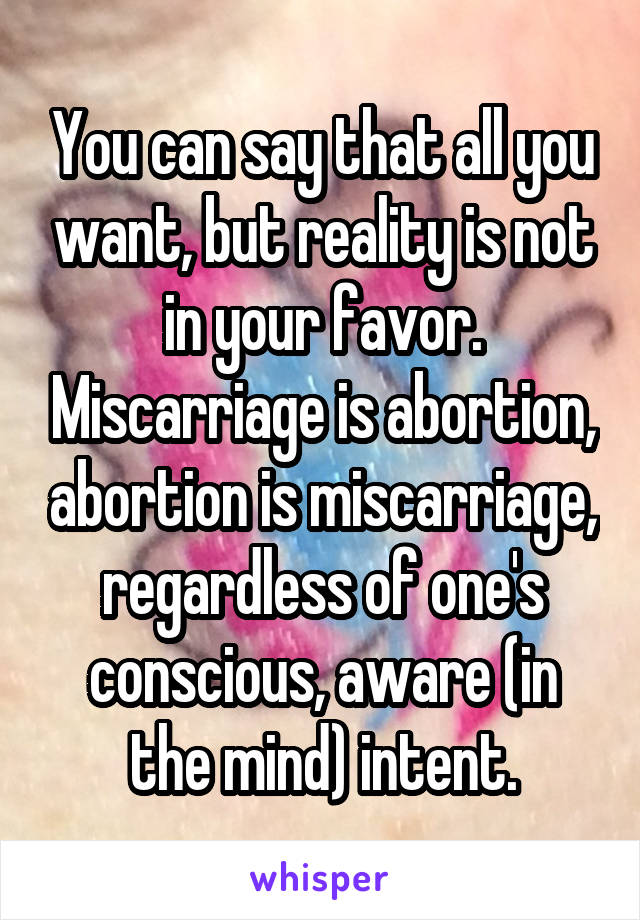 You can say that all you want, but reality is not in your favor. Miscarriage is abortion, abortion is miscarriage, regardless of one's conscious, aware (in the mind) intent.