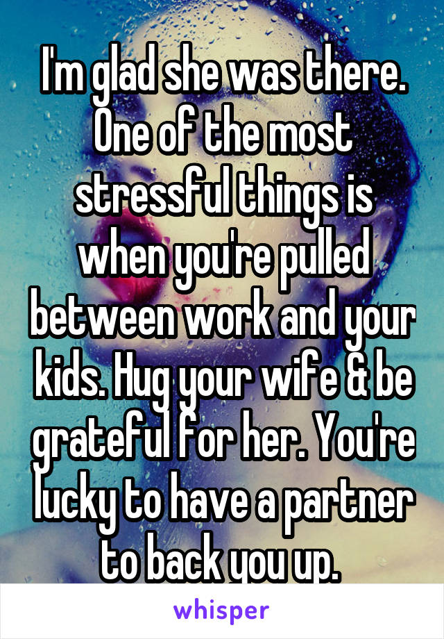 I'm glad she was there. One of the most stressful things is when you're pulled between work and your kids. Hug your wife & be grateful for her. You're lucky to have a partner to back you up. 