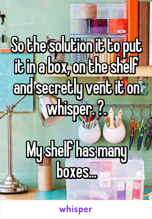 So the solution it to put it in a box, on the shelf and secretly vent it on whisper. ?.

My shelf has many boxes...