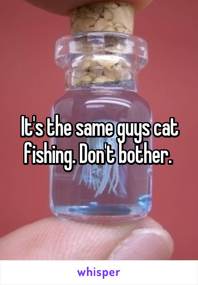 It's the same guys cat fishing. Don't bother. 