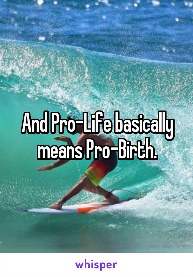 And Pro-Life basically means Pro-Birth.