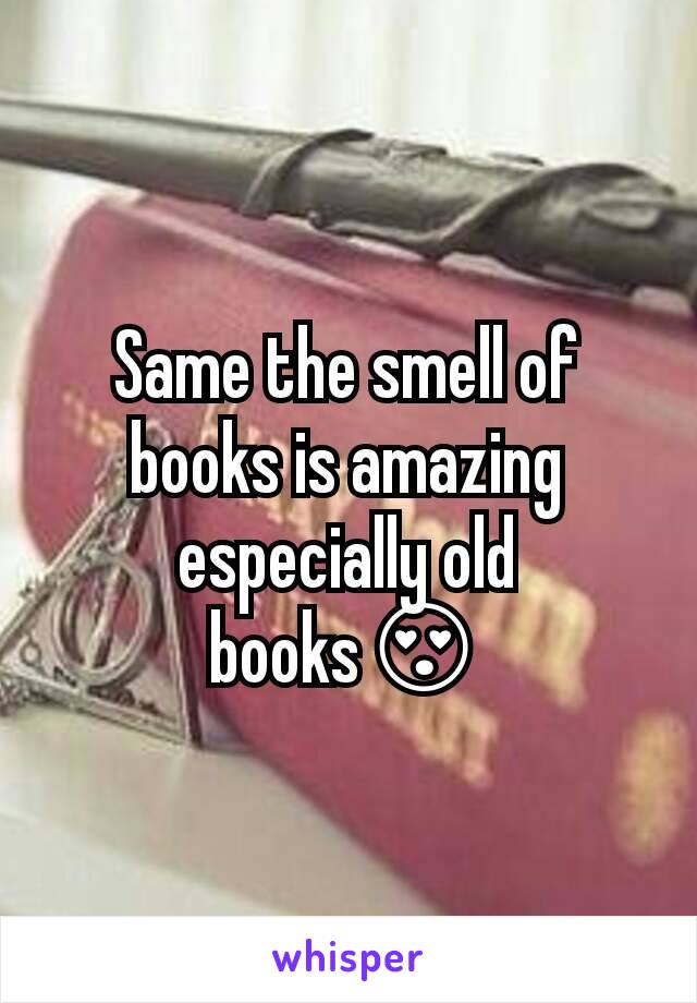Same the smell of books is amazing especially old books😍