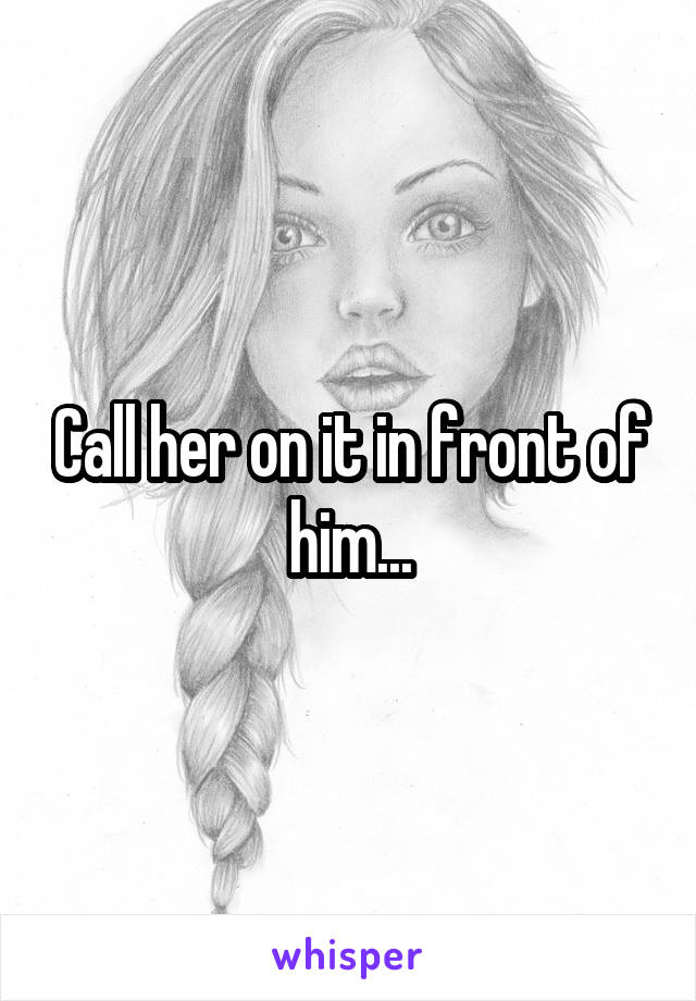 Call her on it in front of him...