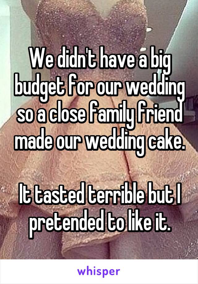 We didn't have a big budget for our wedding so a close family friend made our wedding cake.

It tasted terrible but I pretended to like it.