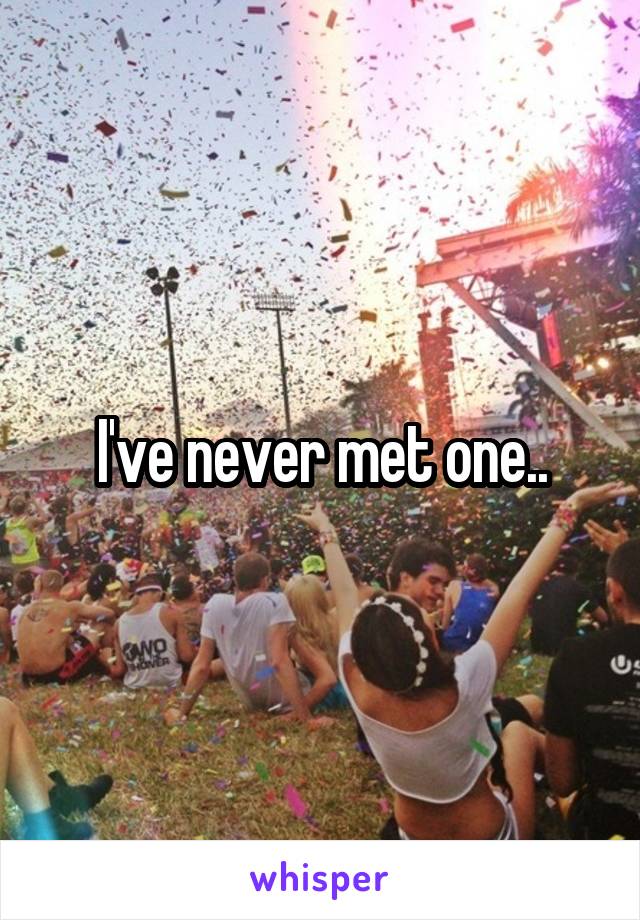 I've never met one..