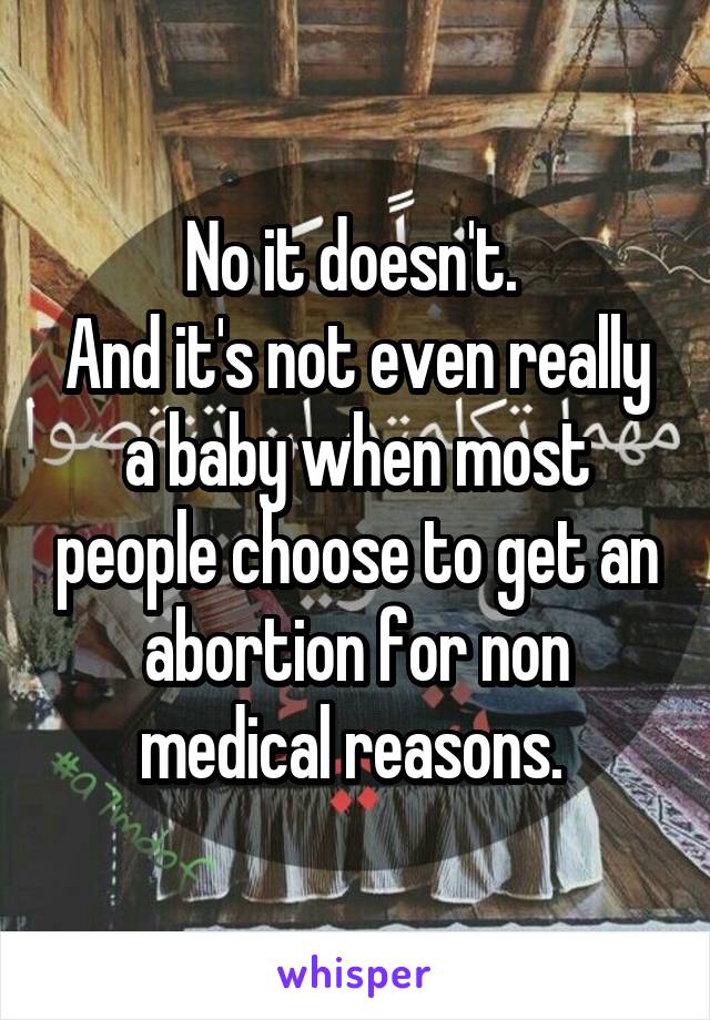 No it doesn't. 
And it's not even really a baby when most people choose to get an abortion for non medical reasons. 