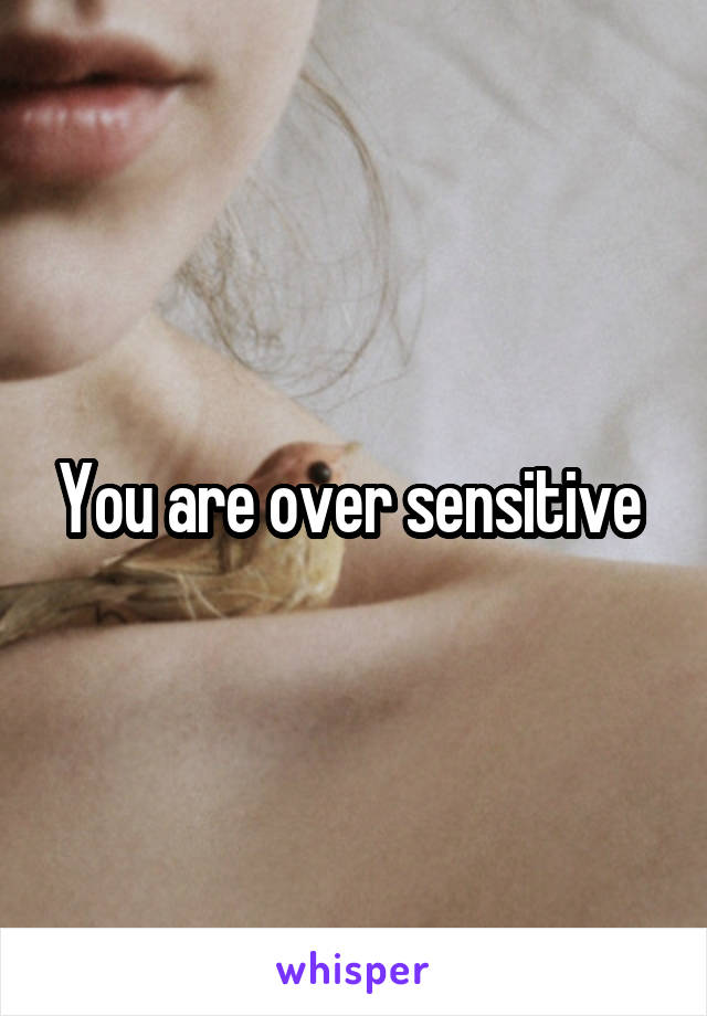 You are over sensitive 