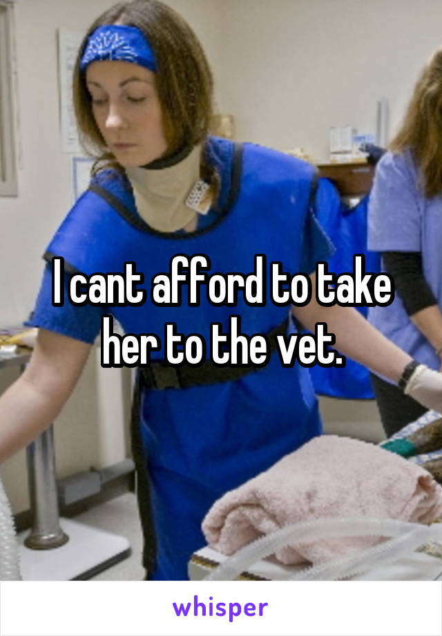 I cant afford to take her to the vet.