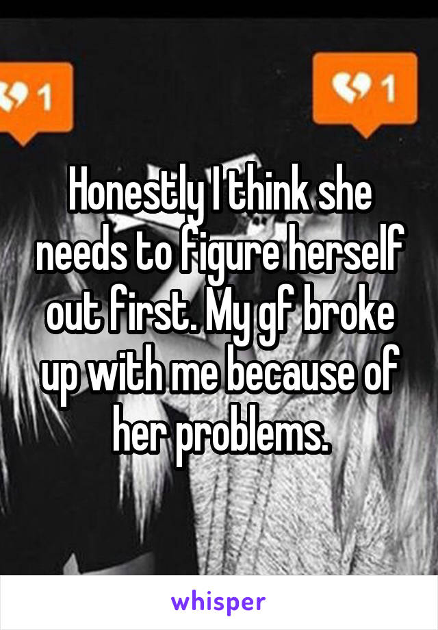 Honestly I think she needs to figure herself out first. My gf broke up with me because of her problems.